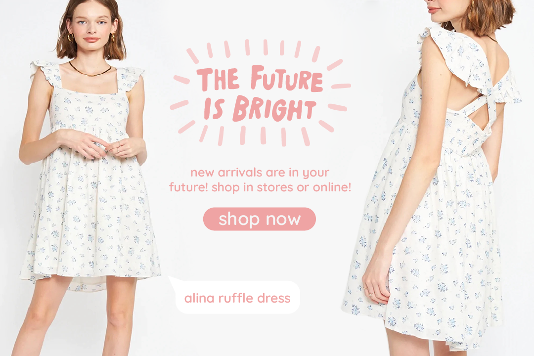THE FuTure IS BRIGHT new arrivals are in your future! shop in stores or online! alina ruffle dress 