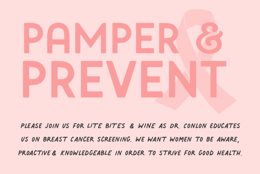 PAMPER PREVENTI PLEASE JOIN US FOR LITE BITES WINE AS DR. CONLON EDUCATES US ON BREAST CANCER SCREENING. WE WANT WOMEN To0 BE AWARE, PROACTIVE KNOWLEDGEABLE IN ORDER TO STRIVE FOR 600D HEALTH. 